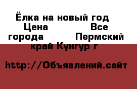 Ёлка на новый год › Цена ­ 30 000 - Все города  »    . Пермский край,Кунгур г.